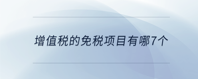 增值税的免税项目有哪7个 增值税的免税项目有哪7个